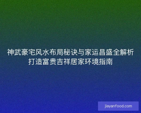 神武豪宅风水布局秘诀与家运昌盛全解析打造富贵吉祥居家环境指南