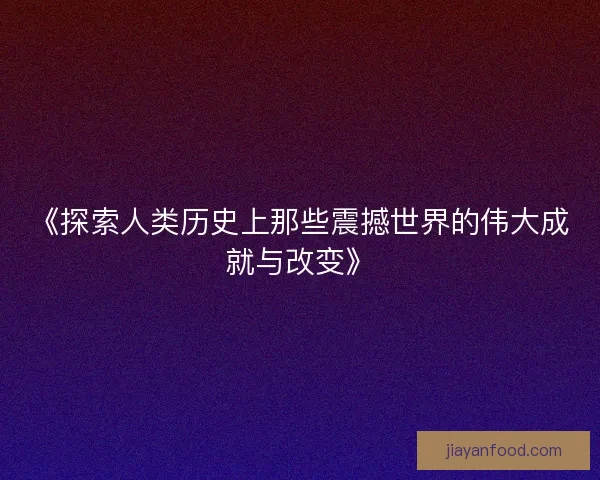 《探索人类历史上那些震撼世界的伟大成就与改变》