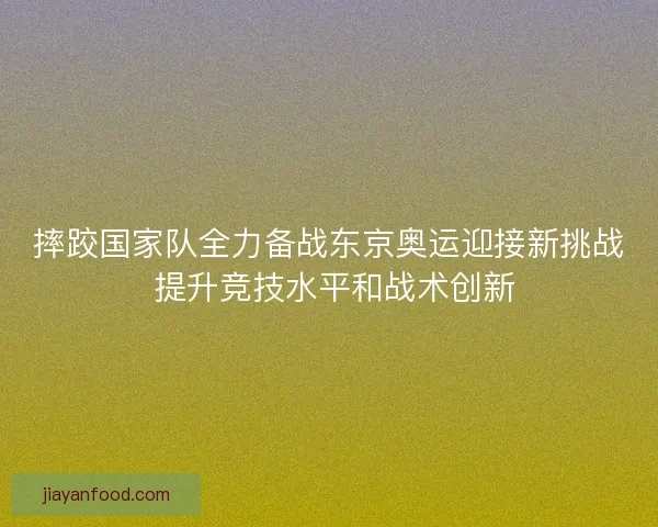 摔跤国家队全力备战东京奥运迎接新挑战 提升竞技水平和战术创新