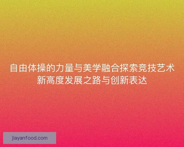 自由体操的力量与美学融合探索竞技艺术新高度发展之路与创新表达