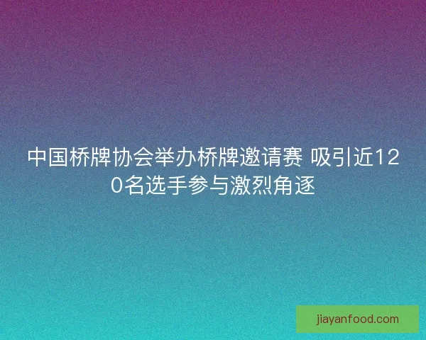 中国桥牌协会举办桥牌邀请赛 吸引近120名选手参与激烈角逐