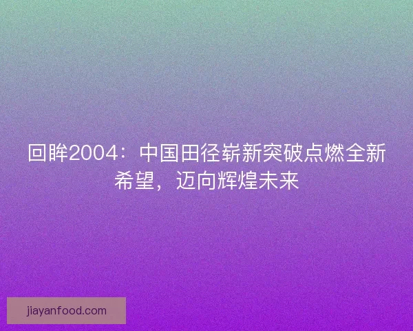 回眸2004：中国田径崭新突破点燃全新希望，迈向辉煌未来