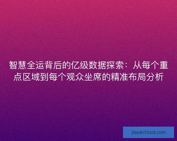 智慧全运背后的亿级数据探索：从每个重点区域到每个观众坐席的精准布局分析