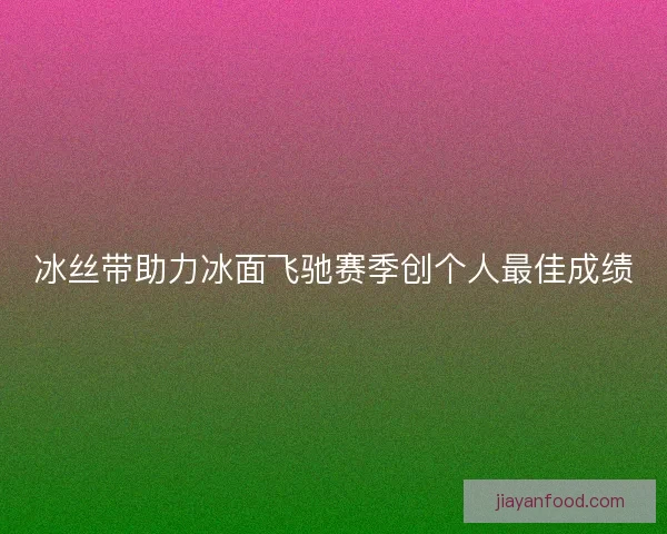 冰丝带助力冰面飞驰赛季创个人最佳成绩