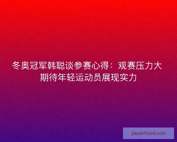 冬奥冠军韩聪谈参赛心得：观赛压力大 期待年轻运动员展现实力