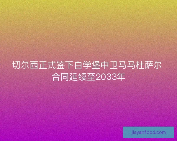 切尔西正式签下白学堡中卫马马杜萨尔 合同延续至2033年