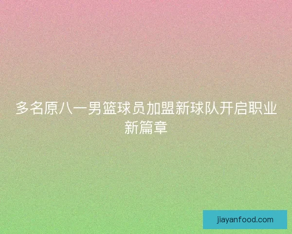 多名原八一男篮球员加盟新球队开启职业新篇章