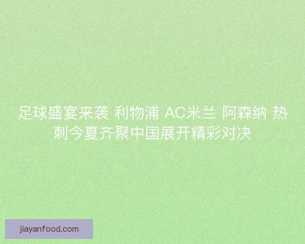 足球盛宴来袭 利物浦 AC米兰 阿森纳 热刺今夏齐聚中国展开精彩对决