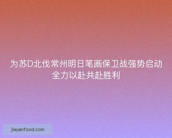 为苏D北伐常州明日笔画保卫战强势启动全力以赴共赴胜利
